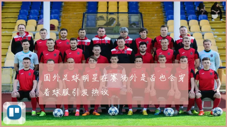 国外足球明星在赛场外是否也会穿着球服引发热议