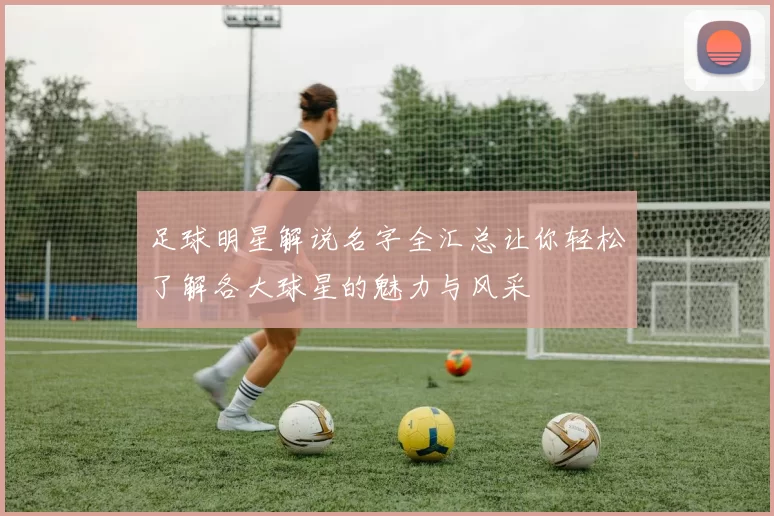 足球明星解说名字全汇总让你轻松了解各大球星的魅力与风采