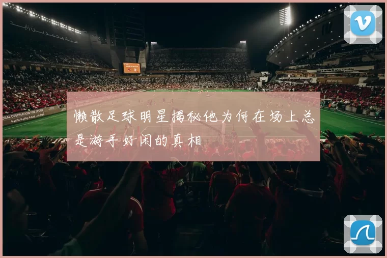 懒散足球明星揭秘他为何在场上总是游手好闲的真相