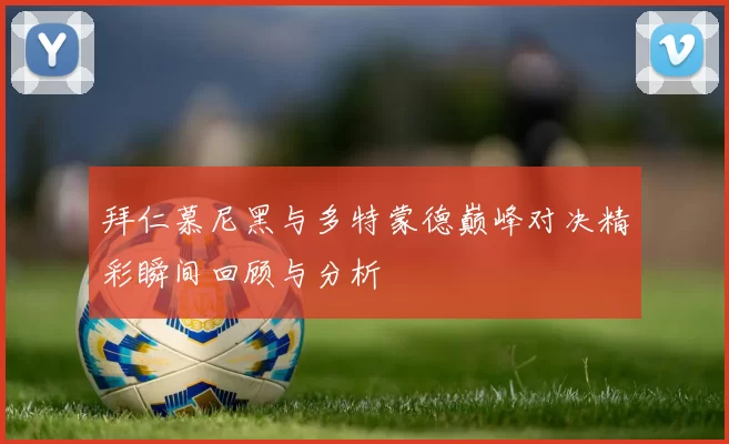 拜仁慕尼黑与多特蒙德巅峰对决精彩瞬间回顾与分析