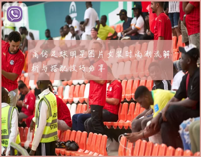 高仿足球明星图片女装时尚潮流解析与搭配技巧分享