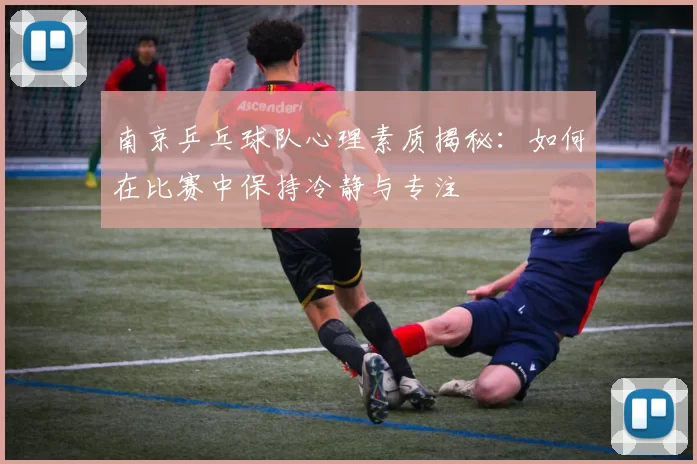 南京乒乓球队心理素质揭秘：如何在比赛中保持冷静与专注