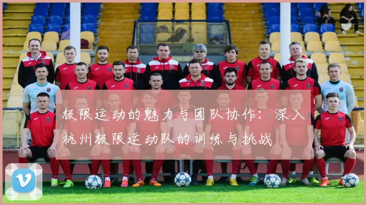 极限运动的魅力与团队协作：深入杭州极限运动队的训练与挑战