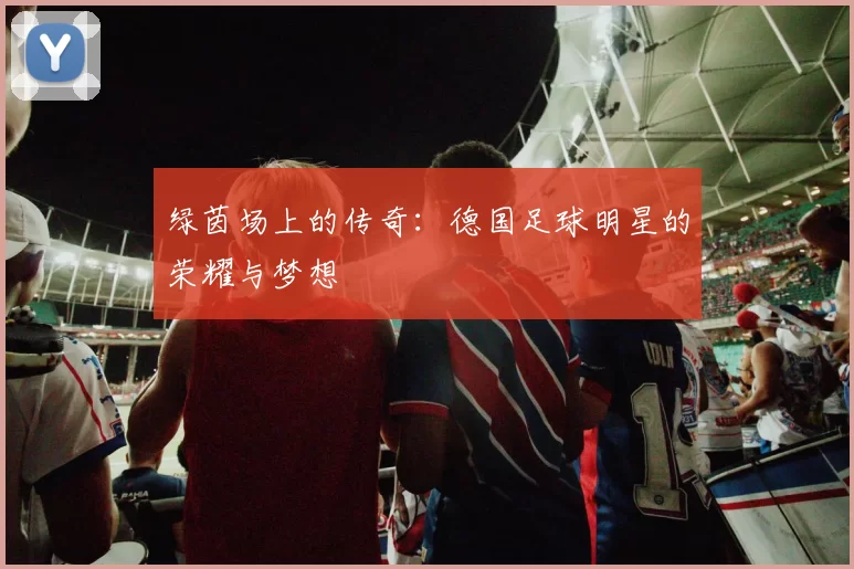 绿茵场上的传奇：德国足球明星的荣耀与梦想