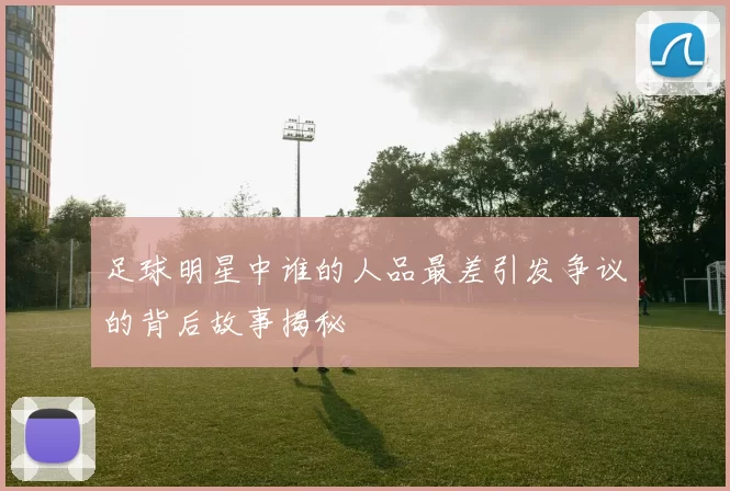足球明星中谁的人品最差引发争议的背后故事揭秘