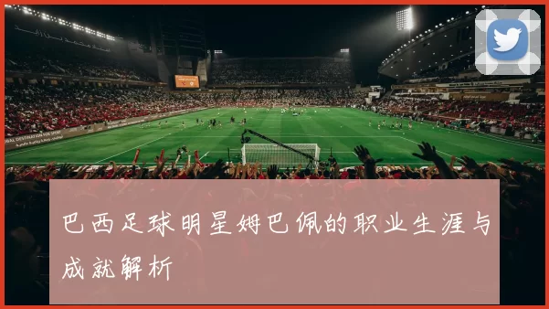 巴西足球明星姆巴佩的职业生涯与成就解析