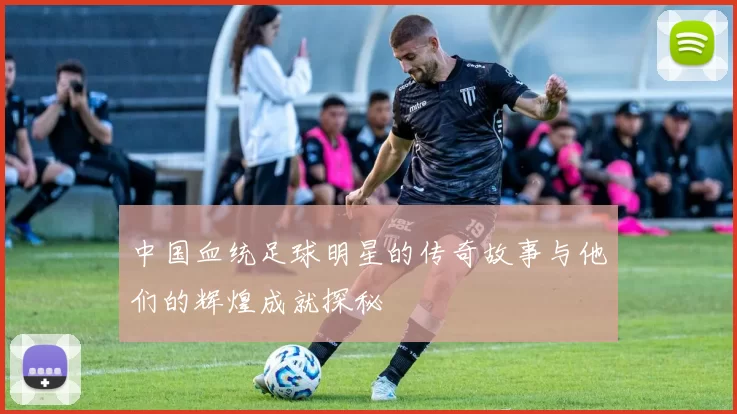 中国血统足球明星的传奇故事与他们的辉煌成就探秘