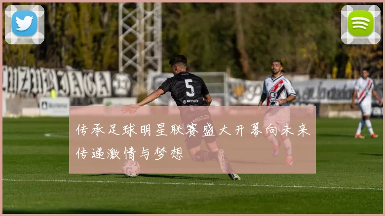 传承足球明星联赛盛大开幕向未来传递激情与梦想