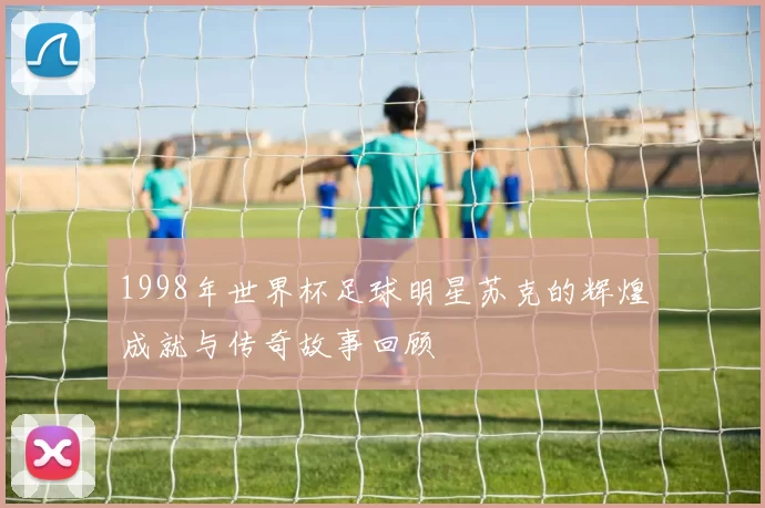 1998年世界杯足球明星苏克的辉煌成就与传奇故事回顾
