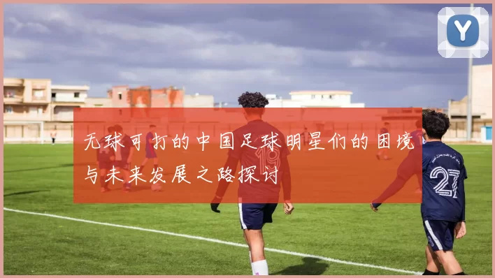 无球可打的中国足球明星们的困境与未来发展之路探讨