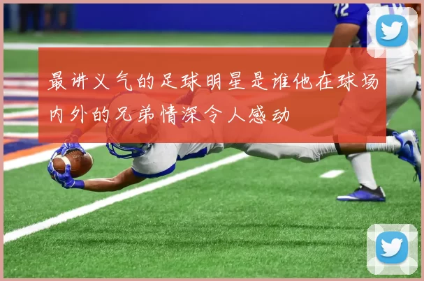 最讲义气的足球明星是谁他在球场内外的兄弟情深令人感动