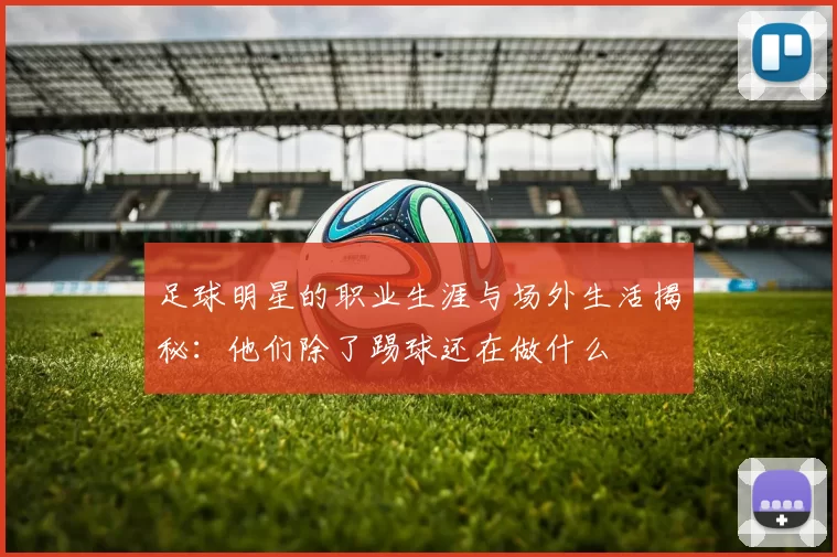 足球明星的职业生涯与场外生活揭秘：他们除了踢球还在做什么