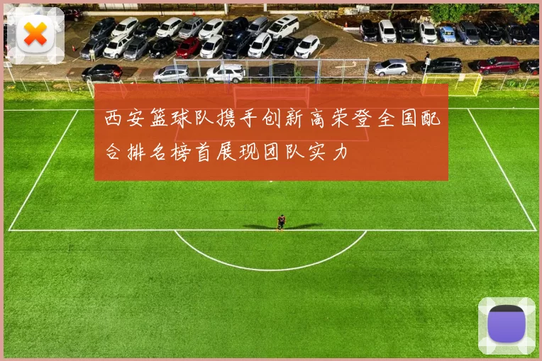 西安篮球队携手创新高荣登全国配合排名榜首展现团队实力