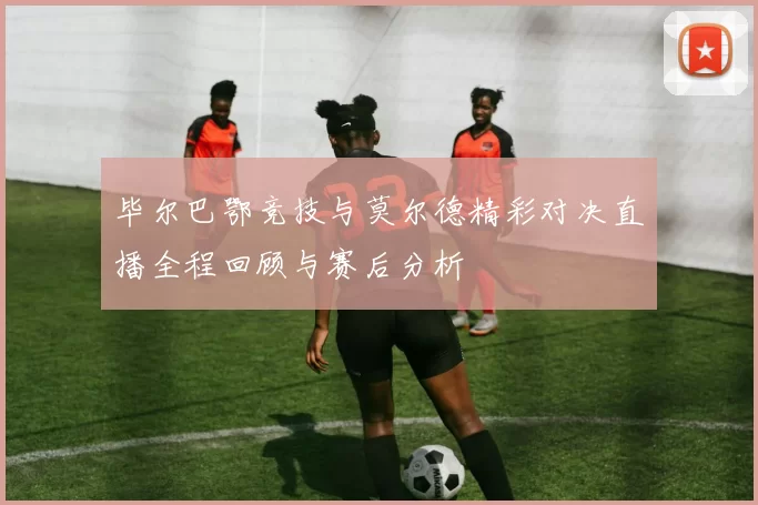 毕尔巴鄂竞技与莫尔德精彩对决直播全程回顾与赛后分析