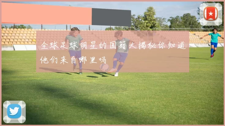 全球足球明星的国籍大揭秘你知道他们来自哪里吗