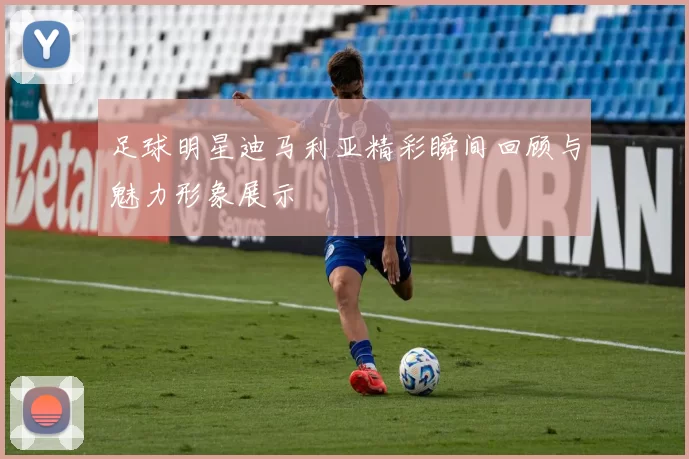 足球明星迪马利亚精彩瞬间回顾与魅力形象展示