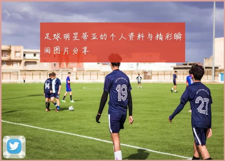 足球明星蒂亚的个人资料与精彩瞬间图片分享
