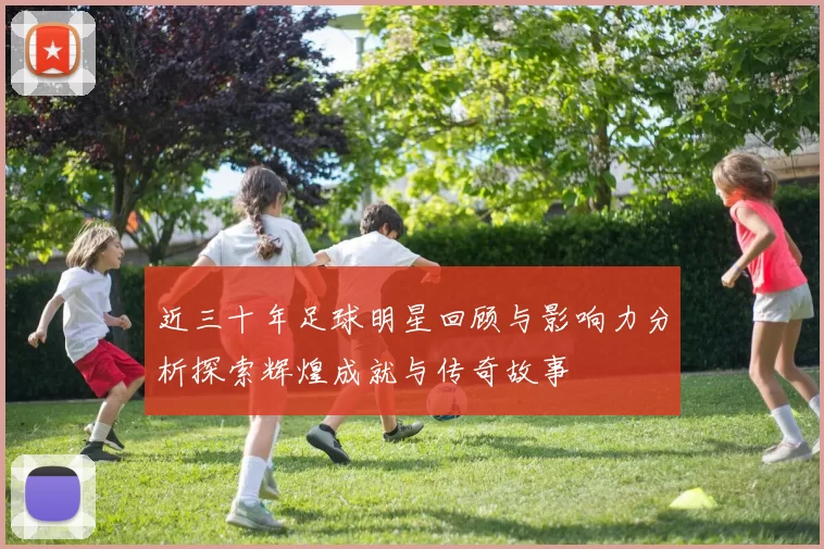 近三十年足球明星回顾与影响力分析探索辉煌成就与传奇故事