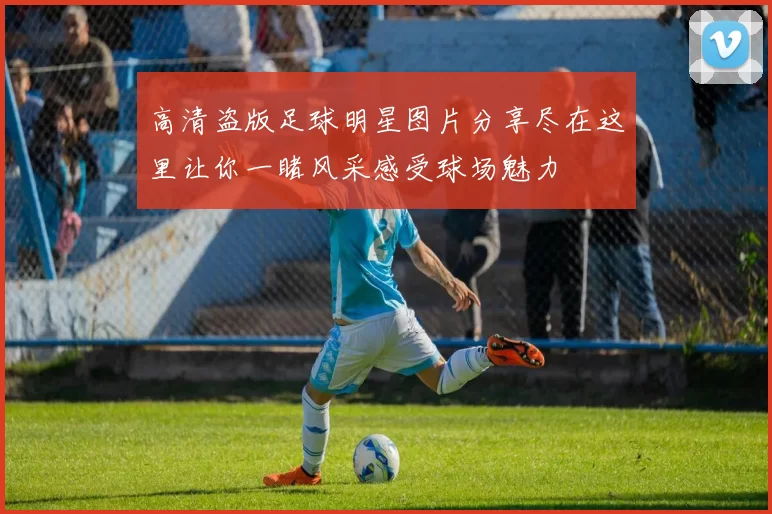 高清盗版足球明星图片分享尽在这里让你一睹风采感受球场魅力