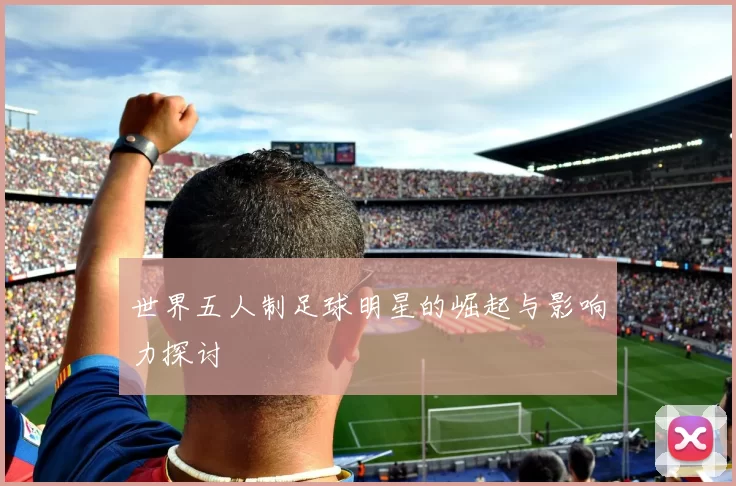 世界五人制足球明星的崛起与影响力探讨