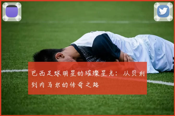 巴西足球明星的璀璨星光：从贝利到内马尔的传奇之路