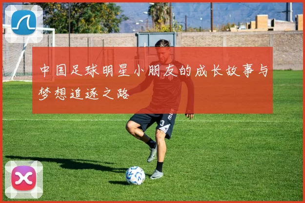 中国足球明星小朋友的成长故事与梦想追逐之路
