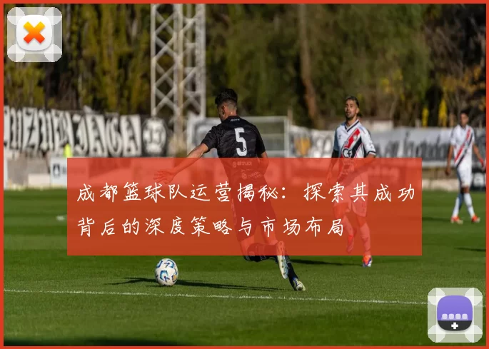 成都篮球队运营揭秘：探索其成功背后的深度策略与市场布局