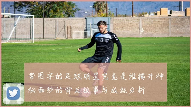带图字的足球明星究竟是谁揭开神秘面纱的背后故事与成就分析