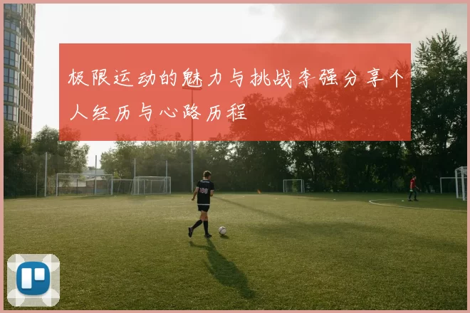 极限运动的魅力与挑战李强分享个人经历与心路历程