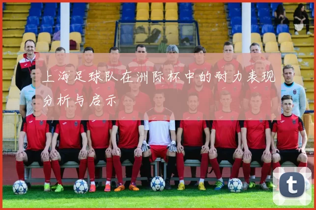 上海足球队在洲际杯中的耐力表现分析与启示