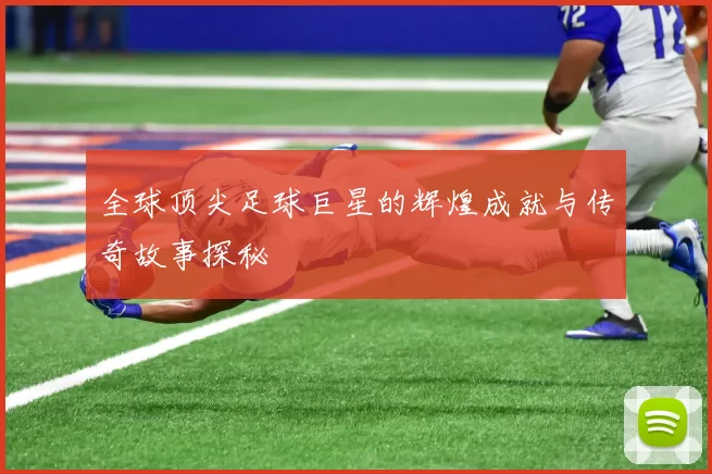 全球顶尖足球巨星的辉煌成就与传奇故事探秘
