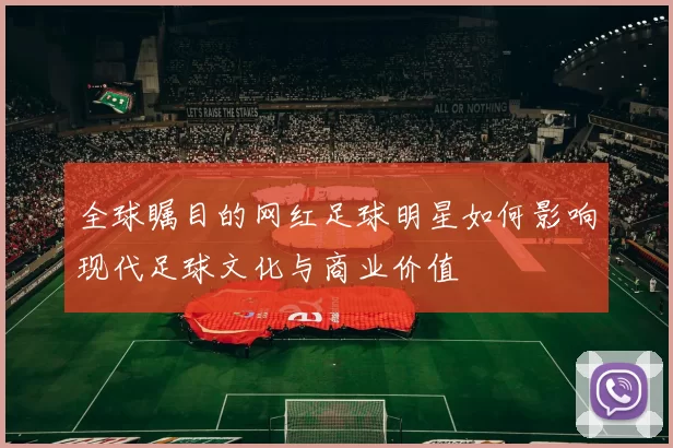 全球瞩目的网红足球明星如何影响现代足球文化与商业价值