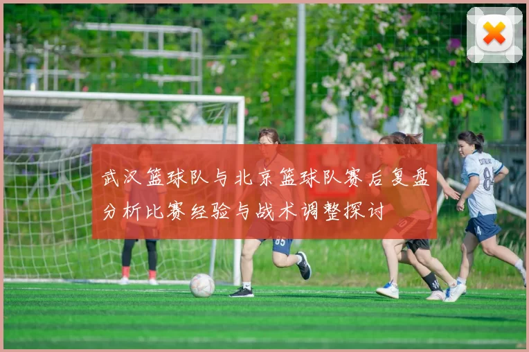 武汉篮球队与北京篮球队赛后复盘分析比赛经验与战术调整探讨