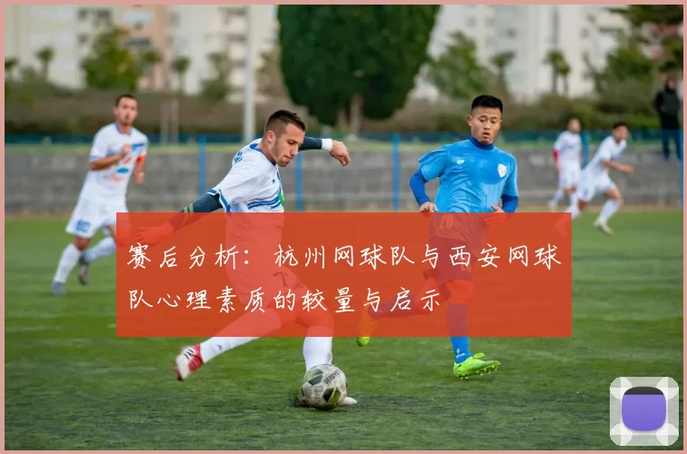 赛后分析：杭州网球队与西安网球队心理素质的较量与启示