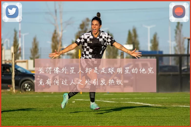 长得像外星人却是足球明星的他究竟有何过人之处引发热议