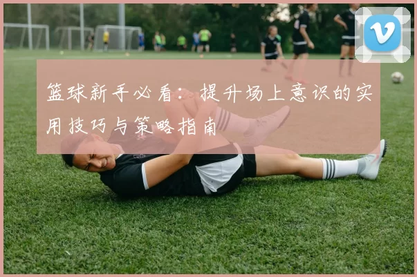 篮球新手必看：提升场上意识的实用技巧与策略指南