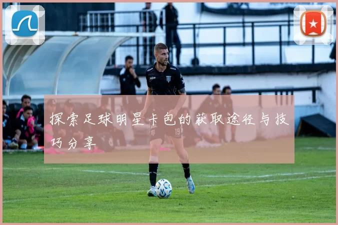 探索足球明星卡包的获取途径与技巧分享