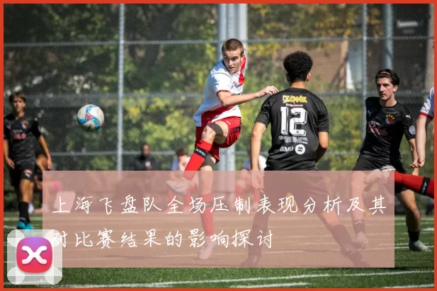 上海飞盘队全场压制表现分析及其对比赛结果的影响探讨