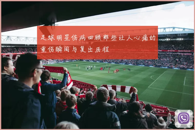 足球明星伤病回顾那些让人心痛的重伤瞬间与复出历程