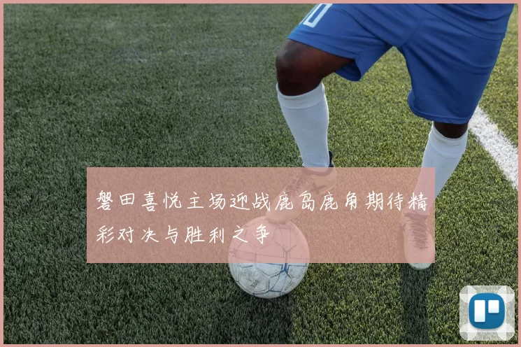 磐田喜悦主场迎战鹿岛鹿角期待精彩对决与胜利之争