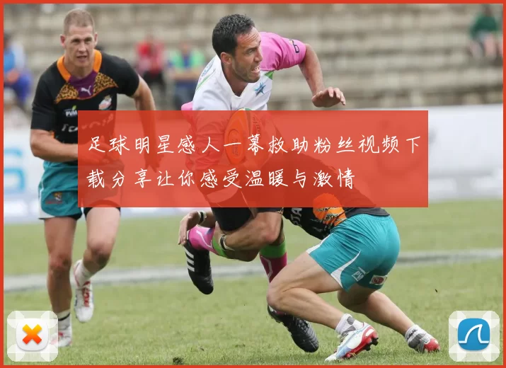 足球明星感人一幕救助粉丝视频下载分享让你感受温暖与激情