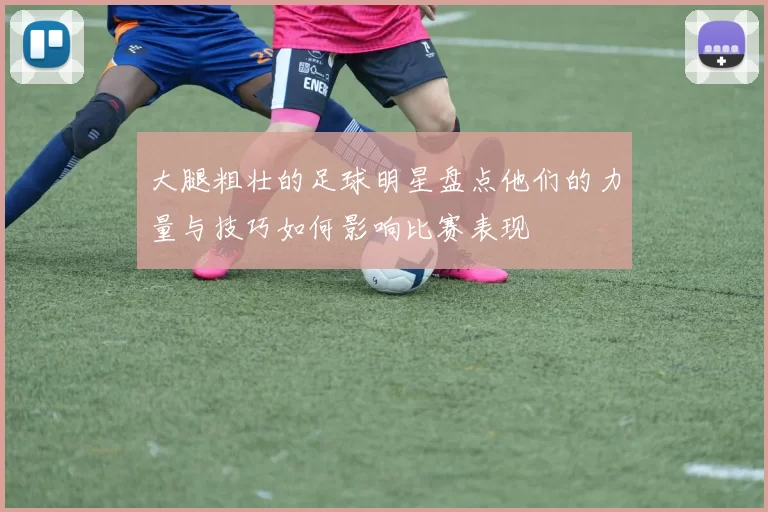 大腿粗壮的足球明星盘点他们的力量与技巧如何影响比赛表现