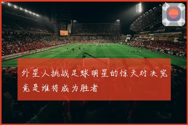 外星人挑战足球明星的惊天对决究竟是谁将成为胜者