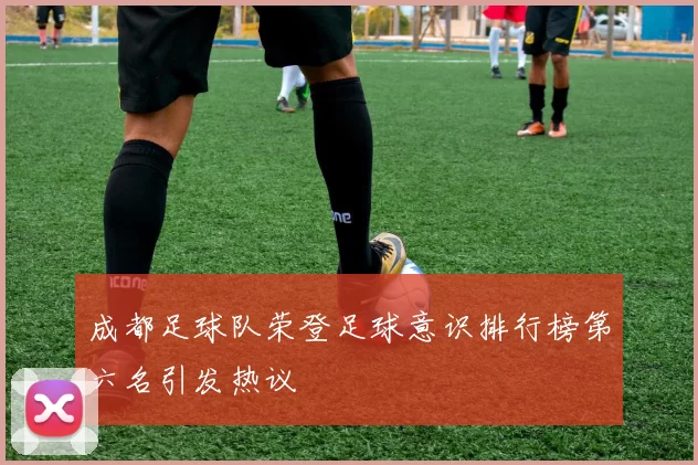 成都足球队荣登足球意识排行榜第六名引发热议