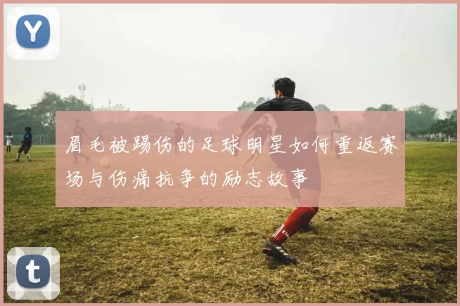 眉毛被踢伤的足球明星如何重返赛场与伤痛抗争的励志故事