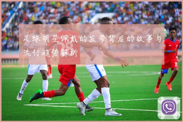 足球明星佩戴的发带背后的故事与流行趋势解析