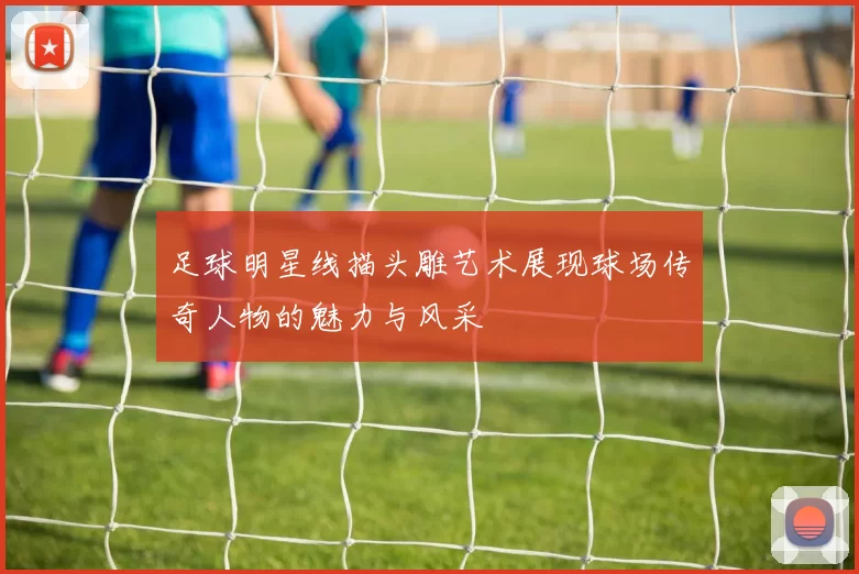 足球明星线描头雕艺术展现球场传奇人物的魅力与风采