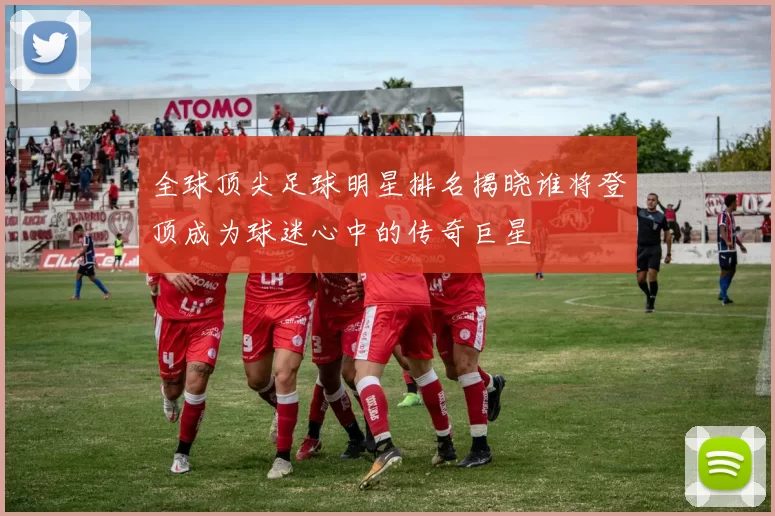 全球顶尖足球明星排名揭晓谁将登顶成为球迷心中的传奇巨星