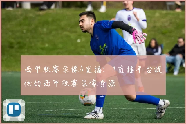西甲联赛录像A直播：A直播平台提供的西甲联赛录像资源