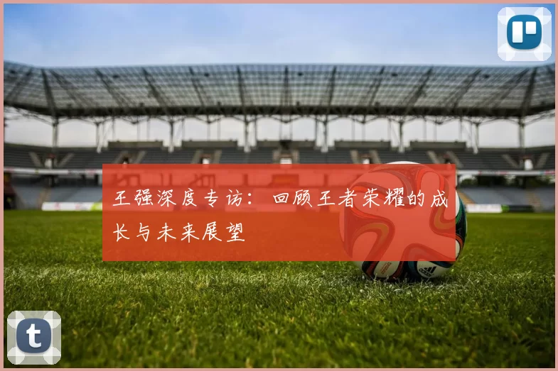 王强深度专访：回顾王者荣耀的成长与未来展望